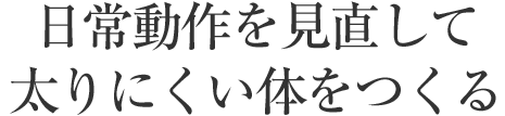 日常動作を見直して太りにくい體をつくる