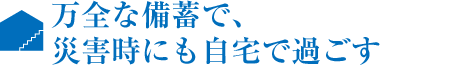 萬全な備蓄で、災害時にも自宅で過ごす