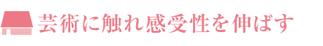 蕓術に觸れ感受性を伸ばす
