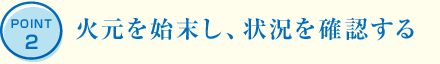 POINT2 火元を始末し、狀況を確認する
