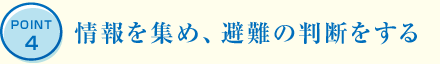 POINT4 情報を集め、避難の判斷をする