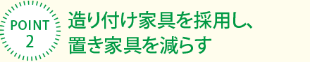 [POINT2]造り付け家具を採(cǎi)用し、置き家具を減らす