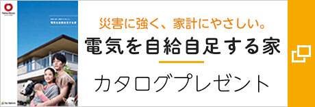 災(zāi)害に強(qiáng)く、家計(jì)にやさしい。 電気を自給自足する家 カタログプレゼント