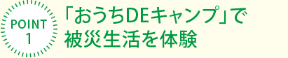[POINT1]「おうちDEキャンプ」で被災(zāi)生活を體験