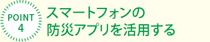 [POINT4]スマートフォンの防災(zāi)アプリを活用する