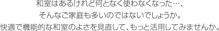 和室はあるけれど何となく使わなくなった…、そんなご家庭も多いのではないでしょうか。快適で機(jī)能的な和室のよさを見直して、もっと活用してみませんか。