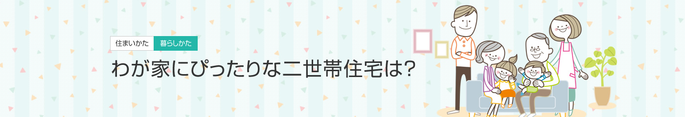 [住まいかた暮らしかた]わが家にぴったりな二世帯住宅は？