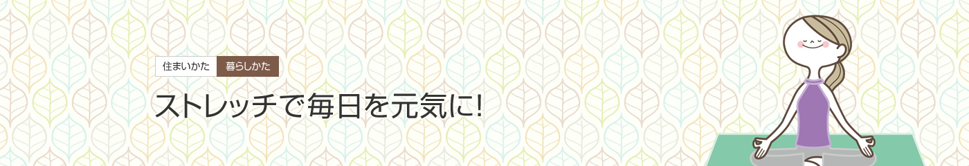 [住まいかた暮らしかた]ストレッチで毎日を元気に！