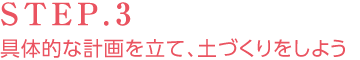STEP.3 具體的な計畫を立て、土づくりをしよう