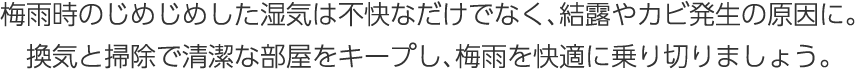 梅雨時(shí)のじめじめした濕気は不快なだけでなく、結(jié)露やカビ発生の原因に。換気と掃除で清潔な部屋をキープし、梅雨を快適に乗り切りましょう。