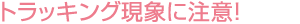 トラッキング現(xiàn)象に注意！
