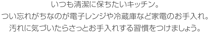 いつも清潔に保ちたいキッチン。つい忘れがちなのが電子レンジや冷蔵庫など家電のお手入れ。汚れに気づいたらさっとお手入れする習(xí)慣をつけましょう。