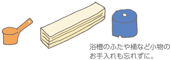 浴槽のふたや桶など小物のお手入れも忘れずに。