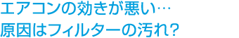 エアコンの効きが悪い… 原因はフィルターの汚れ？