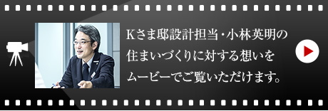 Kさま邸設計擔當?小林 英明のハウジングマイスタームービーをご覧いただけます。