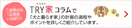 TRY家guide（トライエガイド）で「犬と暮らす家」の計(jì)畫の過(guò)程やポイントを詳しくご紹介しています。この他にも工夫がいっぱい！