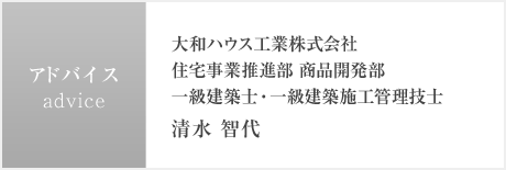 アドバイス：大和ハウス工業株式會社 住宅事業推進部 商品開発部　一級建築士?一級建築施工管理技士　清水 智代