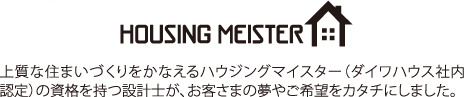 HOUSING MEISTER 上質な住まいづくりをかなえるハウジングマイスター（ダイワハウス社內認定）の資格を持つ設計士が、お客さまの夢やご希望をカタチにしました。