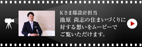 Kさま邸設(shè)計(jì)擔(dān)當(dāng)?池原 尚志の住まいづくりに対する想いをムービーでご覧いただけます。