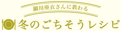 細(xì)川亜衣さんに教わる　冬のごちそうレシピ