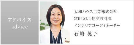 advice:大和ハウス工業(yè)株式會社 富山支店 住宅設(shè)計課 インテリアコーディネーター 石﨑 英子