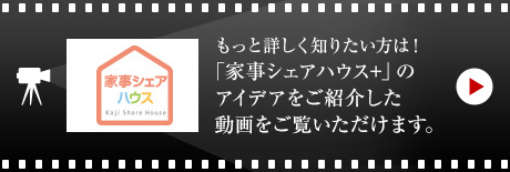 もっと詳しく知りたい方は！「家事シェアハウス+」のアイデアをご紹介した動畫をご覧いただけます。