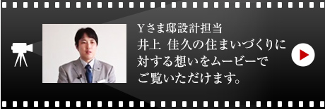 Yさま邸設(shè)計擔(dān)當(dāng) 井上 佳久の住まいづくりに対する想いをムービーでご覧いただけます。