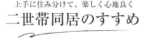 上手に住み分けて、楽しく心地良く 二世帯同居のすすめ