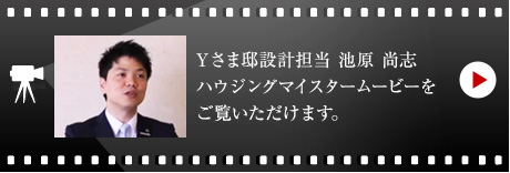 Yさま邸設計擔當　池原 尚志のハウジングマイスタームービーをご覧いただけます。