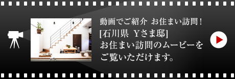 動畫でご紹介 お住まい訪問！
[石川県　Yさま邸]お住まい 訪問のムービーをご覧いただけます。