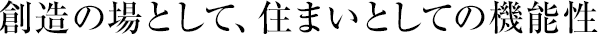 創(chuàng)造の場(chǎng)として、住まいとしての機(jī)能性
