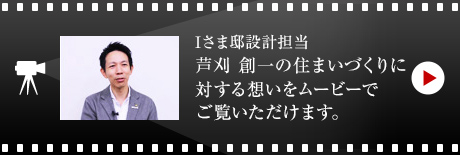 Iさま邸設計擔當 蘆刈 創(chuàng)一の住まいづくりに対する想いをムービーでご覧いただけます。