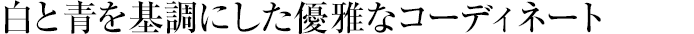 白と青を基調(diào)にした?jī)?yōu)雅なコーディネート