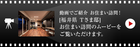 動畫でご紹介 お住まい訪問！[福井県　Tさま邸]お住まい訪問のムービーをご覧いただけます。
