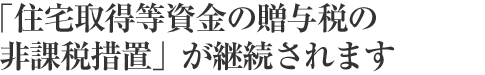 「住宅取得等資金の贈與稅の非課稅措置」が継続されます