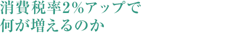 消費(fèi)稅率2％アップで何が増えるのか