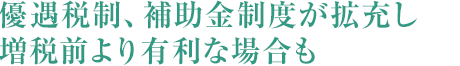 優(yōu)遇稅制、補(bǔ)助金制度が拡充し増稅前より有利な場合も