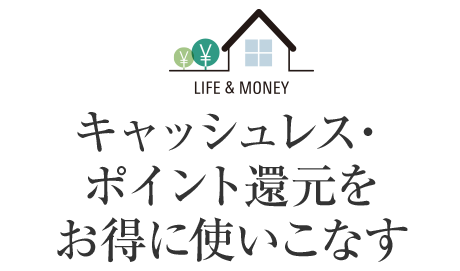  LIFE＆MONEY キャッシュレス?ポイント還元をお得に使いこなす
